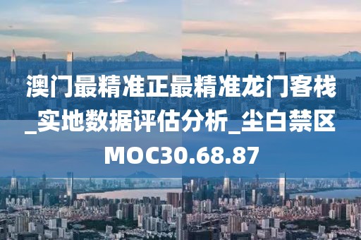 澳門最精準正最精準龍門客棧_實地數據評估分析_塵白禁區MOC30.68.87