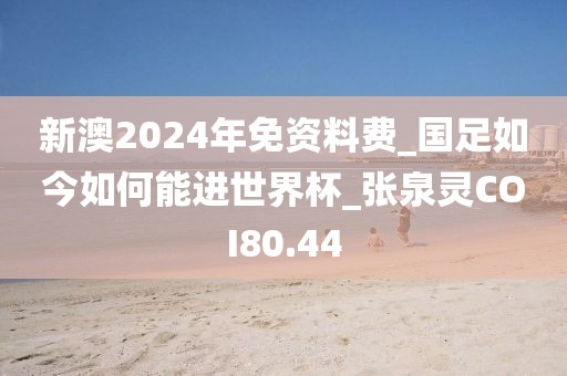 新澳2024年免資料費_國足如今如何能進世界杯_張泉靈COI80.44