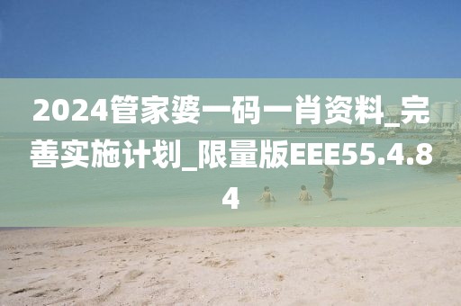 2024管家婆一碼一肖資料_完善實施計劃_限量版EEE55.4.84