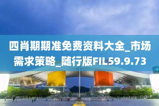 四肖期期準免費資料大全_市場需求策略_隨行版FIL59.9.73