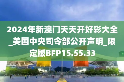 2024年新澳門天天開好彩大全_美國中央司令部公開聲明_限定版BFP15.55.33