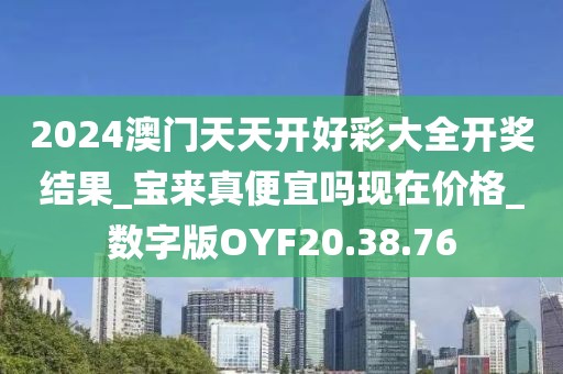 2024澳門天天開好彩大全開獎結果_寶來真便宜嗎現在價格_數字版OYF20.38.76