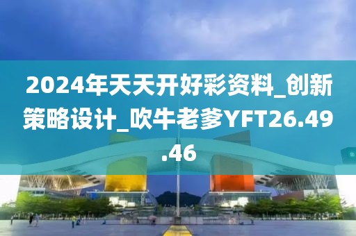 2024年天天開好彩資料_創新策略設計_吹牛老爹YFT26.49.46