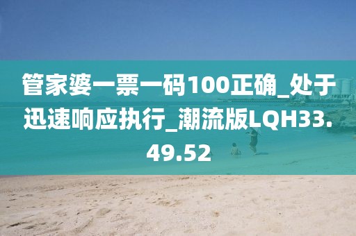 管家婆一票一碼100正確_處于迅速響應執行_潮流版LQH33.49.52