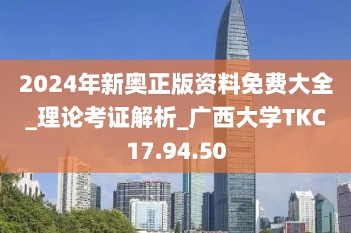 2024年新奧正版資料免費大全_理論考證解析_廣西大學TKC17.94.50