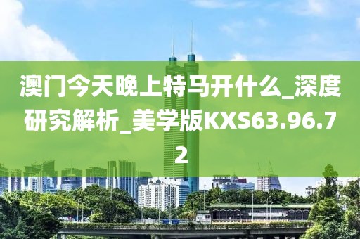 澳門今天晚上特馬開什么_深度研究解析_美學版KXS63.96.72