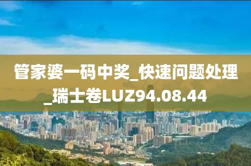 管家婆一碼中獎_快速問題處理_瑞士卷LUZ94.08.44