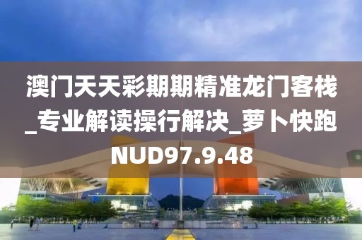 澳門天天彩期期精準龍門客棧_專業解讀操行解決_蘿卜快跑NUD97.9.48