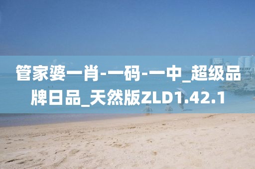 管家婆一肖-一碼-一中_超級品牌日品_天然版ZLD1.42.1