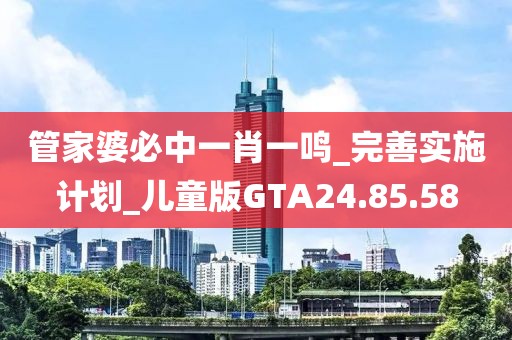 管家婆必中一肖一鳴_完善實施計劃_兒童版GTA24.85.58