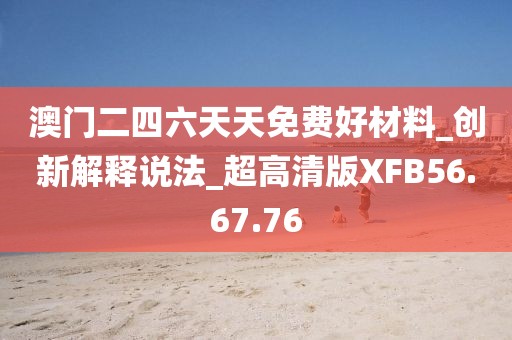 澳門二四六天天免費好材料_創新解釋說法_超高清版XFB56.67.76