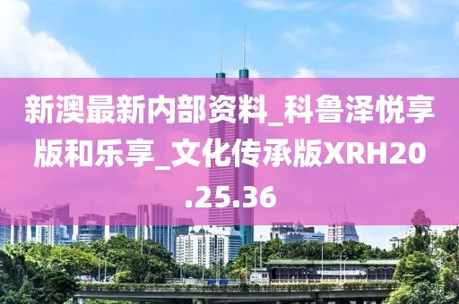 新澳最新內部資料_科魯澤悅享版和樂享_文化傳承版XRH20.25.36