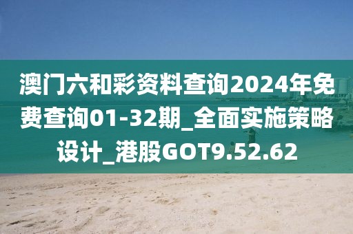 澳門六和彩資料查詢2024年免費查詢01-32期_全面實施策略設計_港股GOT9.52.62