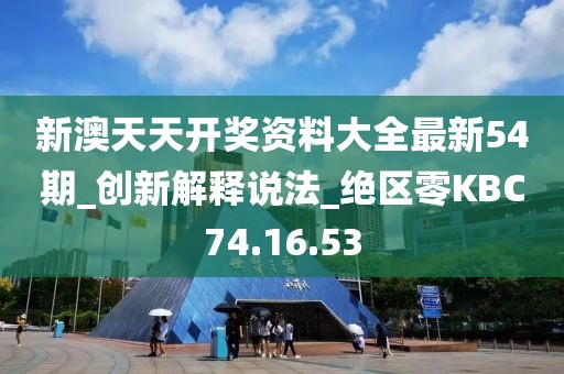 新澳天天開獎資料大全最新54期_創新解釋說法_絕區零KBC74.16.53