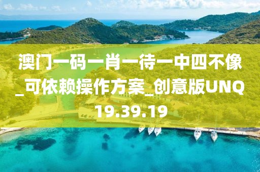 澳門一碼一肖一待一中四不像_可依賴操作方案_創意版UNQ19.39.19
