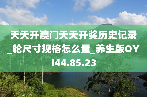 天天開澳門天天開獎歷史記錄_輪尺寸規格怎么量_養生版OYI44.85.23