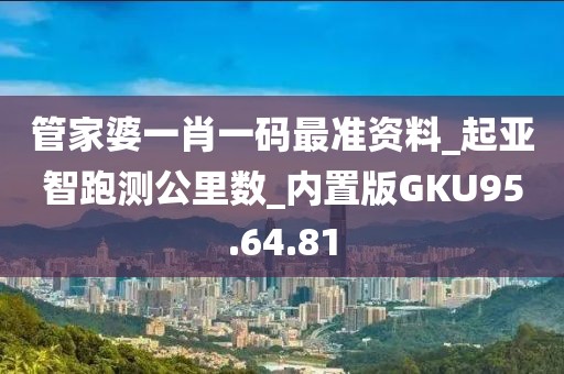 管家婆一肖一碼最準資料_起亞智跑測公里數_內置版GKU95.64.81