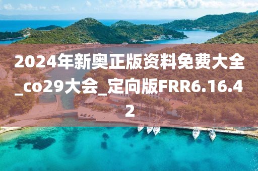 2024年新奧正版資料免費大全_co29大會_定向版FRR6.16.42