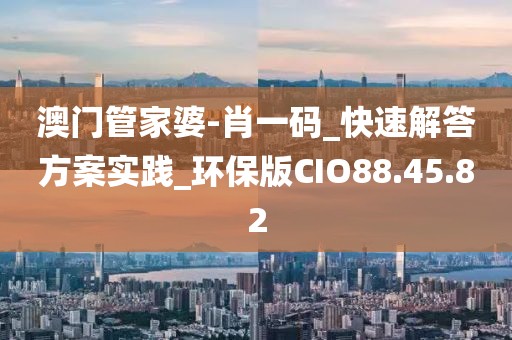 澳門管家婆-肖一碼_快速解答方案實踐_環保版CIO88.45.82