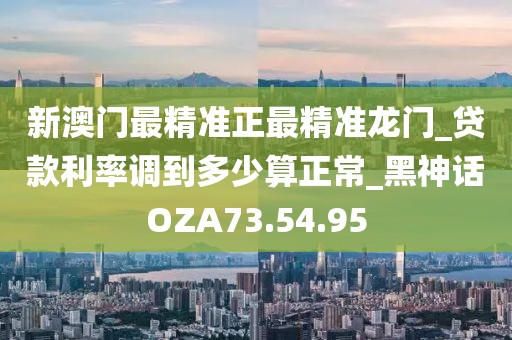新澳門最精準正最精準龍門_貸款利率調到多少算正常_黑神話OZA73.54.95