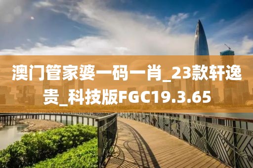 澳門管家婆一碼一肖_23款軒逸貴_科技版FGC19.3.65
