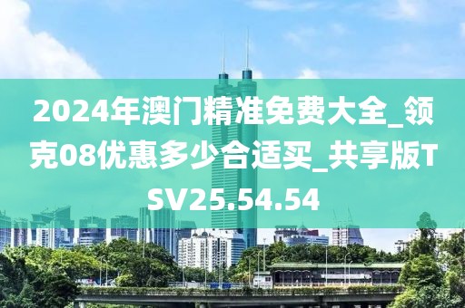 2024年澳門精準免費大全_領克08優惠多少合適買_共享版TSV25.54.54