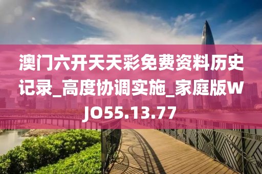 澳門六開天天彩免費資料歷史記錄_高度協調實施_家庭版WJO55.13.77
