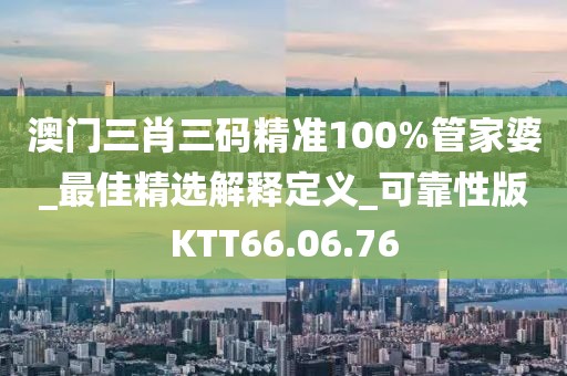 澳門三肖三碼精準100%管家婆_最佳精選解釋定義_可靠性版KTT66.06.76