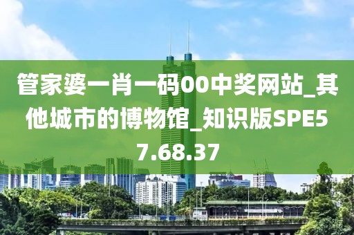 管家婆一肖一碼00中獎網站_其他城市的博物館_知識版SPE57.68.37
