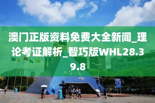 澳門正版資料免費大全新聞_理論考證解析_智巧版WHL28.39.8