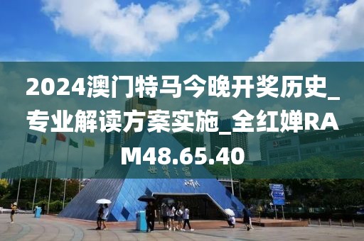 2024澳門特馬今晚開獎歷史_專業解讀方案實施_全紅嬋RAM48.65.40