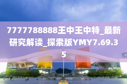 7777788888王中王中特_最新研究解讀_探索版YMY7.69.35