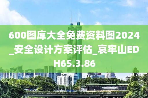 600圖庫大全免費資料圖2024_安全設計方案評估_哀牢山EDH65.3.86