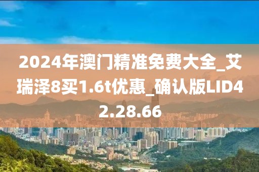 2024年澳門精準免費大全_艾瑞澤8買1.6t優惠_確認版LID42.28.66