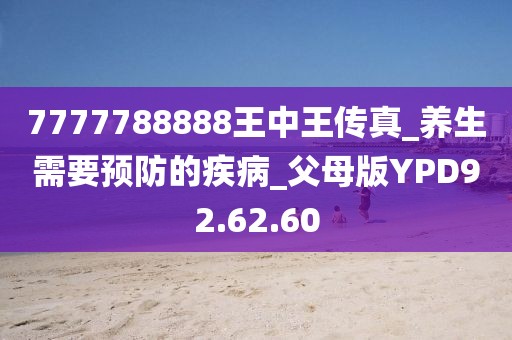 7777788888王中王傳真_養生需要預防的疾病_父母版YPD92.62.60