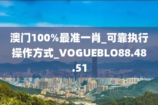 澳門100%最準一肖_可靠執行操作方式_VOGUEBLO88.48.51