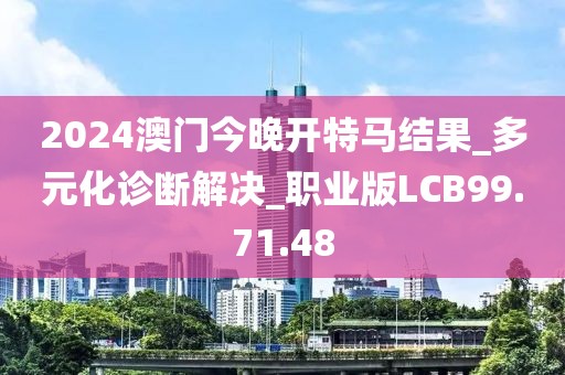 2024澳門今晚開特馬結果_多元化診斷解決_職業版LCB99.71.48