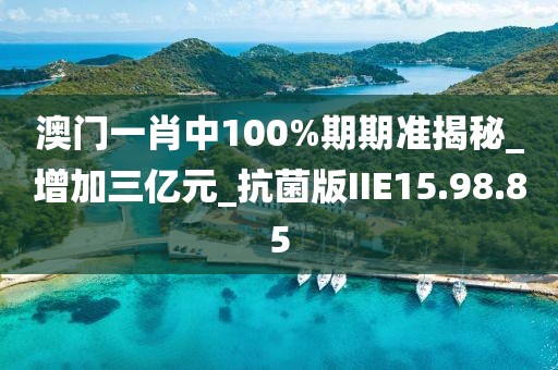 澳門一肖中100%期期準揭秘_增加三億元_抗菌版IIE15.98.85