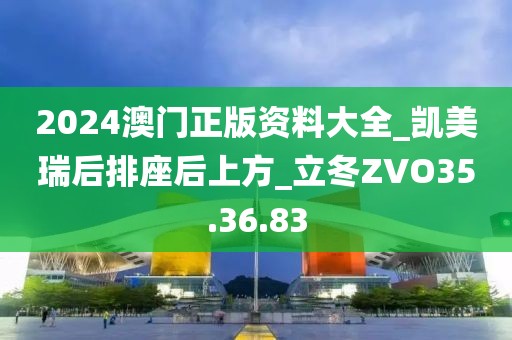 2024澳門正版資料大全_凱美瑞后排座后上方_立冬ZVO35.36.83