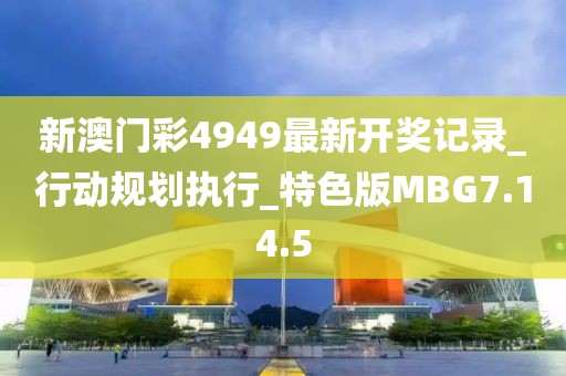 新澳門彩4949最新開獎記錄_行動規劃執行_特色版MBG7.14.5
