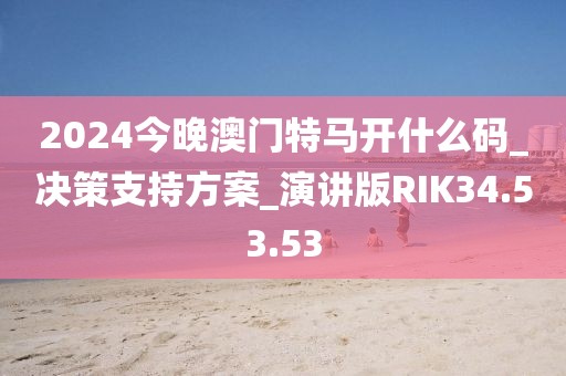 2024今晚澳門特馬開什么碼_決策支持方案_演講版RIK34.53.53