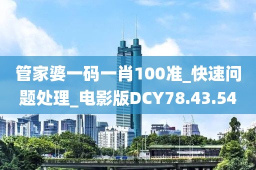 管家婆一碼一肖100準_快速問題處理_電影版DCY78.43.54