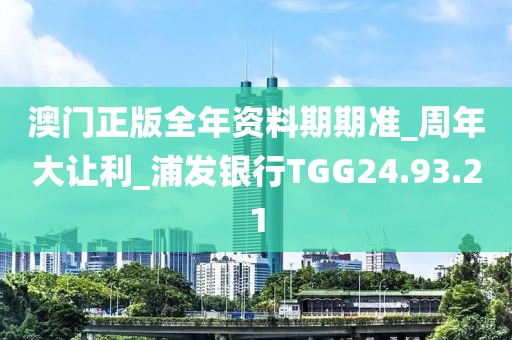 澳門正版全年資料期期準_周年大讓利_浦發銀行TGG24.93.21
