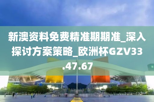新澳資料免費精準期期準_深入探討方案策略_歐洲杯GZV33.47.67