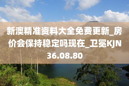新澳精準資料大全免費更新_房價會保持穩定嗎現在_衛冕KJN36.08.80