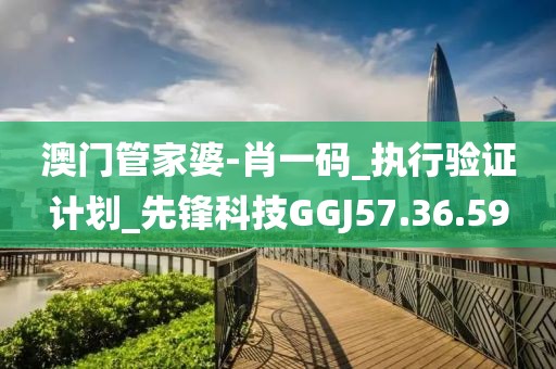 澳門管家婆-肖一碼_執行驗證計劃_先鋒科技GGJ57.36.59