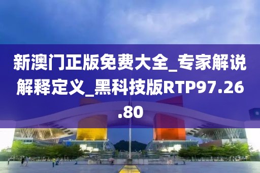 新澳門正版免費大全_專家解說解釋定義_黑科技版RTP97.26.80
