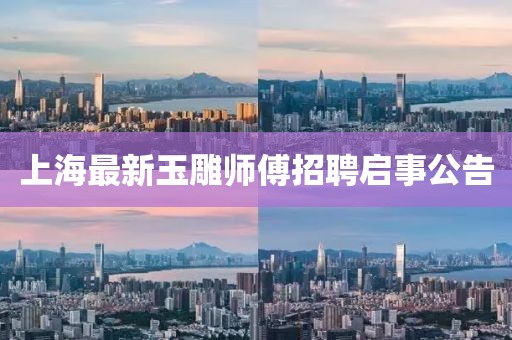 上海最新玉雕師傅招聘啟事公告