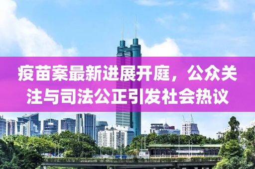 疫苗案最新進展開庭，公眾關注與司法公正引發社會熱議