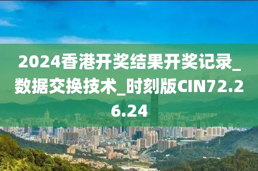 2024香港開獎結果開獎記錄_數據交換技術_時刻版CIN72.26.24
